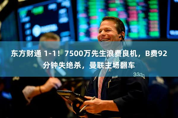 东方财通 1-1!7500万先生浪费良机,B费92分钟失绝杀,曼联主场翻车
