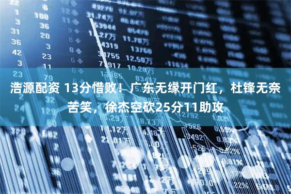 浩源配资 13分惜败！广东无缘开门红，杜锋无奈苦笑，徐杰空砍25分11助攻