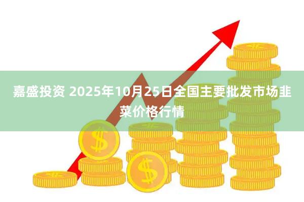 嘉盛投资 2025年10月25日全国主要批发市场韭菜价格行情