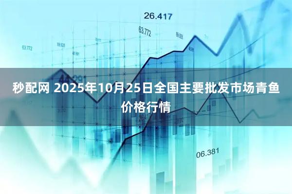 秒配网 2025年10月25日全国主要批发市场青鱼价格行情