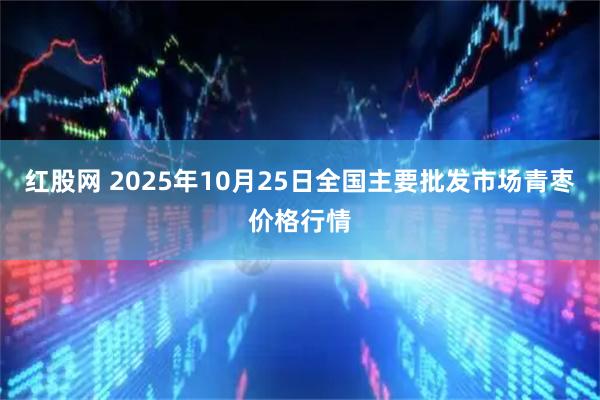 红股网 2025年10月25日全国主要批发市场青枣价格行情