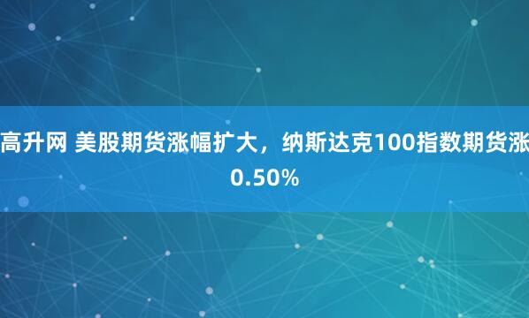 高升网 美股期货涨幅扩大，纳斯达克100指数期货涨0.50%