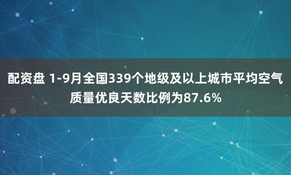 配资盘 1-9月全国339个地级及以上城市平均空气质量优良天数比例为87.6%