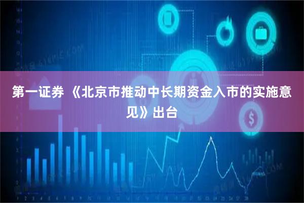 第一证券 《北京市推动中长期资金入市的实施意见》出台
