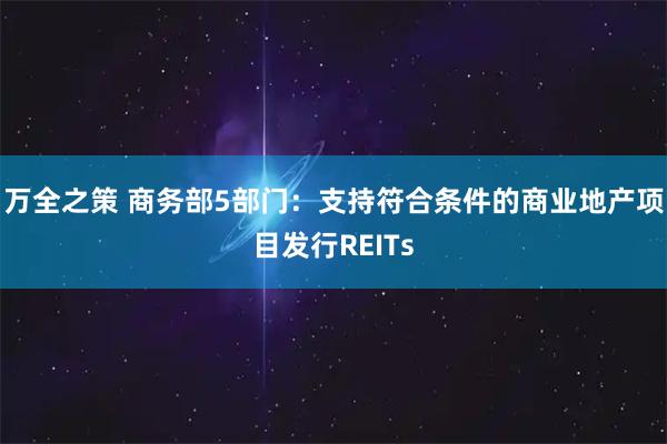 万全之策 商务部5部门：支持符合条件的商业地产项目发行REITs