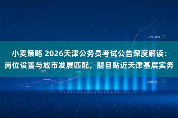 小麦策略 2026天津公务员考试公告深度解读：岗位设置与城市发展匹配，题目贴近天津基层实务