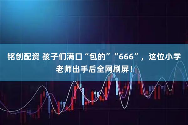 铭创配资 孩子们满口“包的”“666”，这位小学老师出手后全网刷屏！