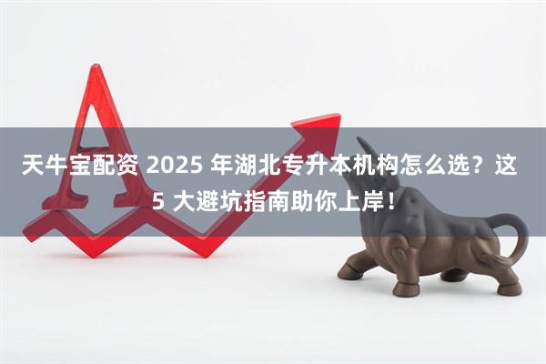 天牛宝配资 2025 年湖北专升本机构怎么选？这 5 大避坑指南助你上岸！