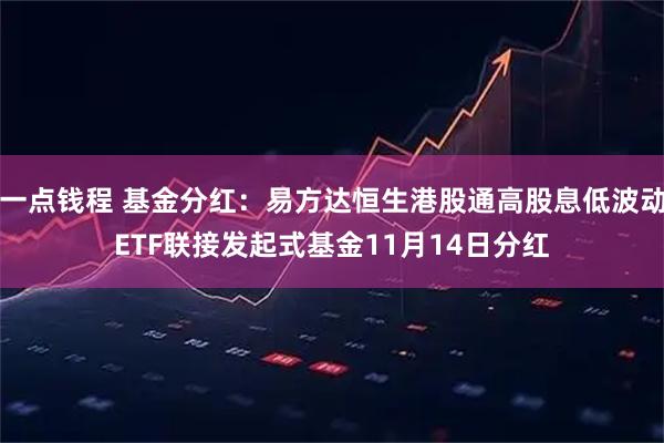 一点钱程 基金分红：易方达恒生港股通高股息低波动ETF联接发起式基金11月14日分红