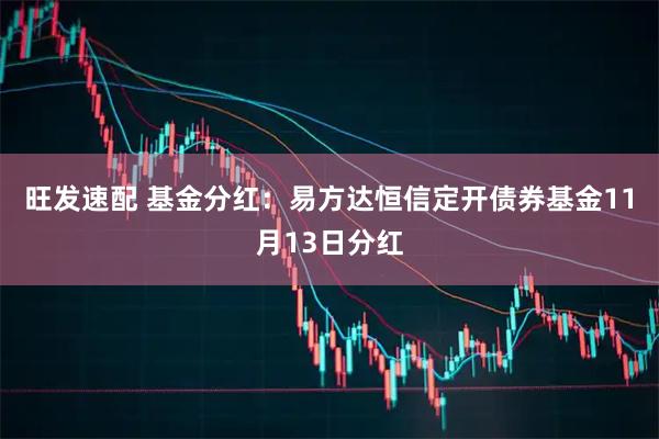 旺发速配 基金分红：易方达恒信定开债券基金11月13日分红