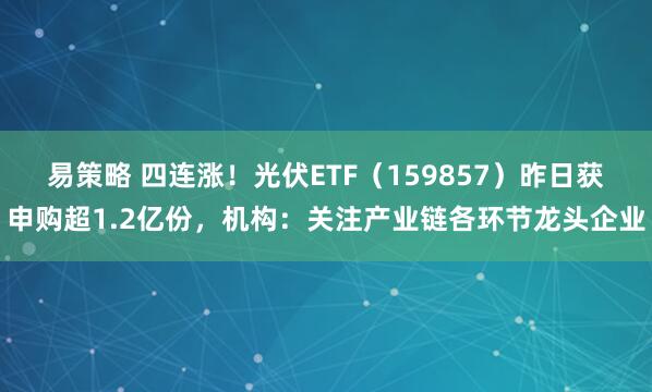 易策略 四连涨！光伏ETF（159857）昨日获申购超1.2亿份，机构：关注产业链各环节龙头企业
