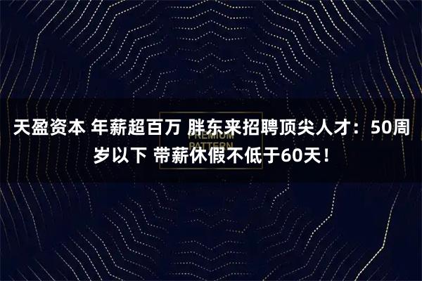天盈资本 年薪超百万 胖东来招聘顶尖人才:50周岁以下 带薪休假不低于60天!