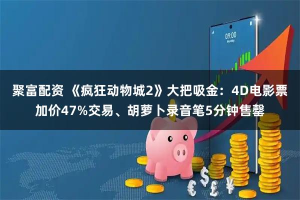 聚富配资 《疯狂动物城2》大把吸金：4D电影票加价47%交易、胡萝卜录音笔5分钟售罄