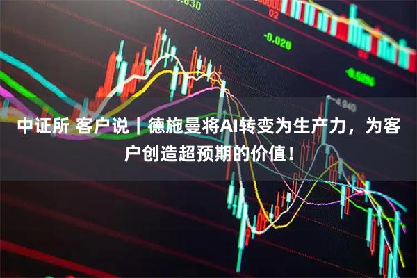 中证所 客户说｜德施曼将AI转变为生产力，为客户创造超预期的价值！
