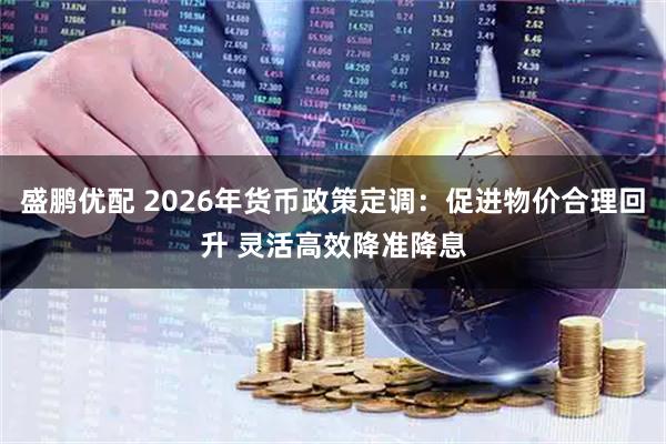 盛鹏优配 2026年货币政策定调:促进物价合理回升 灵活高效降准降息