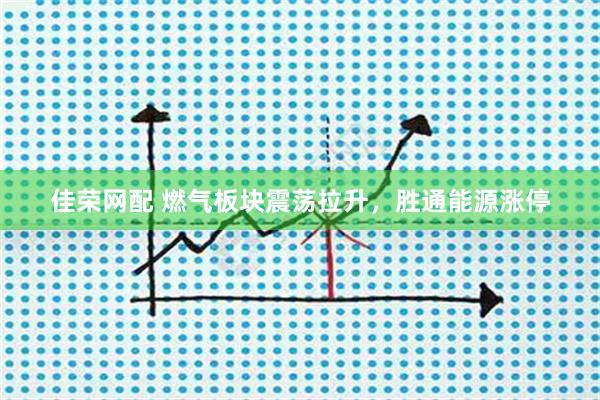 佳荣网配 燃气板块震荡拉升，胜通能源涨停