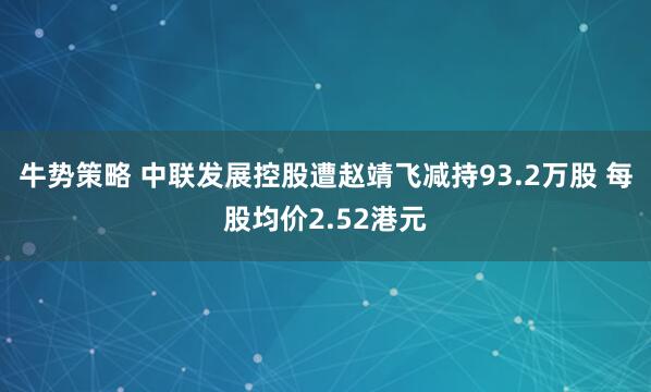 牛势策略 中联发展控股遭赵靖飞减持93.2万股 每股均价2.52港元