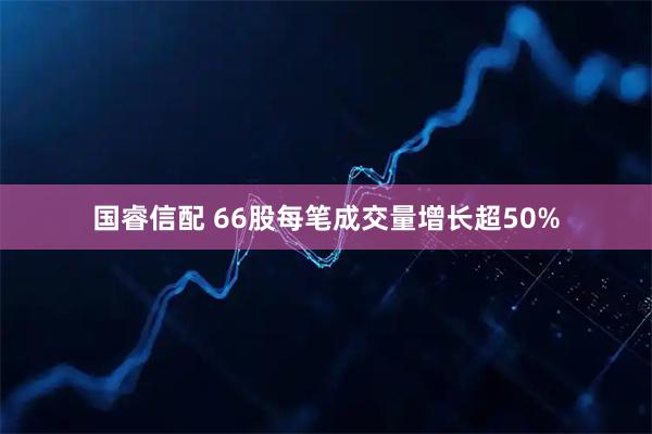 国睿信配 66股每笔成交量增长超50%