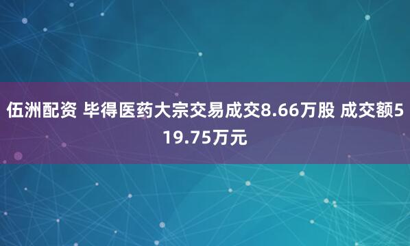 伍洲配资 毕得医药大宗交易成交8.66万股 成交额519.75万元