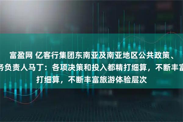 富盈网 亿客行集团东南亚及南亚地区公共政策、政府和企业事务负责人马丁：各项决策和投入都精打细算，不断丰富旅游体验层次