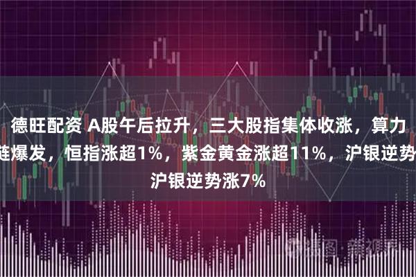 德旺配资 A股午后拉升，三大股指集体收涨，算力产业链爆发，恒指涨超1%，紫金黄金涨超11%，沪银逆势涨7%