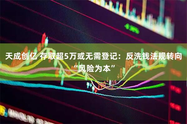 天成创亿 存取超5万或无需登记:反洗钱法规转向“风险为本”