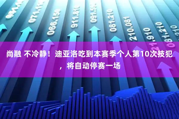 尚融 不冷静！迪亚洛吃到本赛季个人第10次技犯，将自动停赛一场