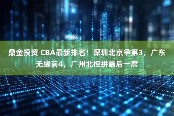 鼎金投资 CBA最新排名！深圳北京争第3，广东无缘前4，广州北控拼最后一席