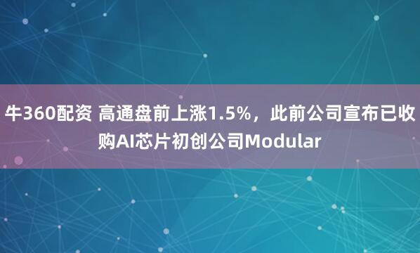 牛360配资 高通盘前上涨1.5%，此前公司宣布已收购AI芯片初创公司Modular