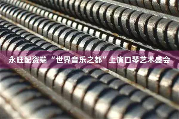 永旺配资端 “世界音乐之都”上演口琴艺术盛会