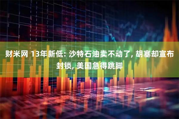 财米网 13年新低: 沙特石油卖不动了, 胡塞却宣布封锁, 美国急得跳脚