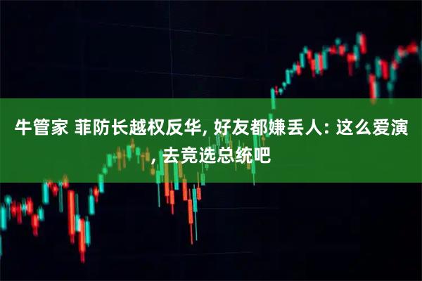 牛管家 菲防长越权反华, 好友都嫌丢人: 这么爱演, 去竞选总统吧