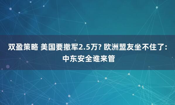 双盈策略 美国要撤军2.5万? 欧洲盟友坐不住了: 中东安全谁来管