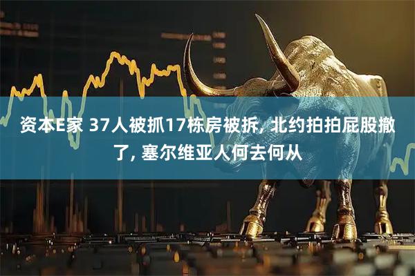 资本E家 37人被抓17栋房被拆, 北约拍拍屁股撤了, 塞尔维亚人何去何从